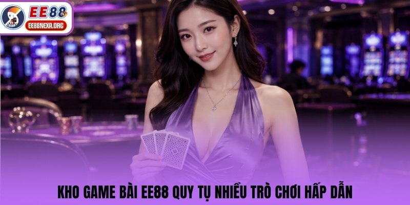 Kho game bài EE88 quy tụ nhiều trò chơi hấp dẫn